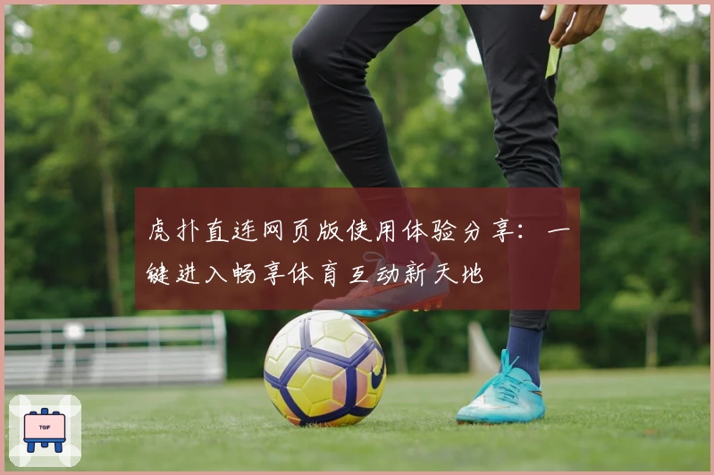 虎扑直连网页版使用体验分享:一键进入畅享体育互动新天地