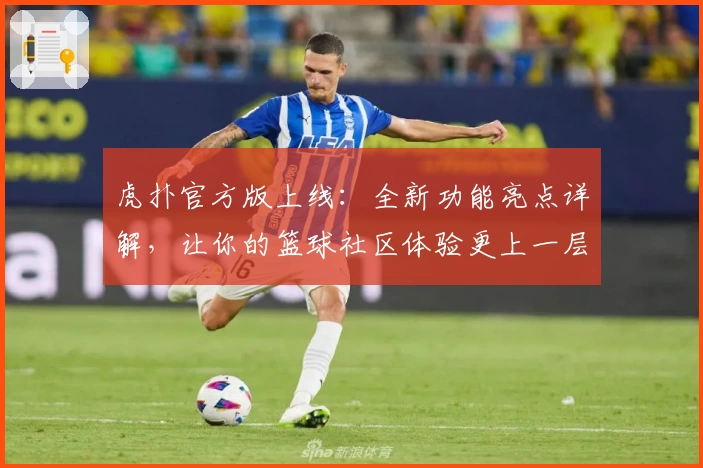 虎扑官方版上线：全新功能亮点详解，让你的篮球社区体验更上一层楼