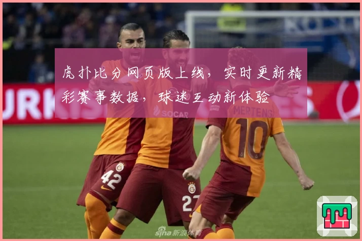 虎扑比分网页版上线，实时更新精彩赛事数据，球迷互动新体验
