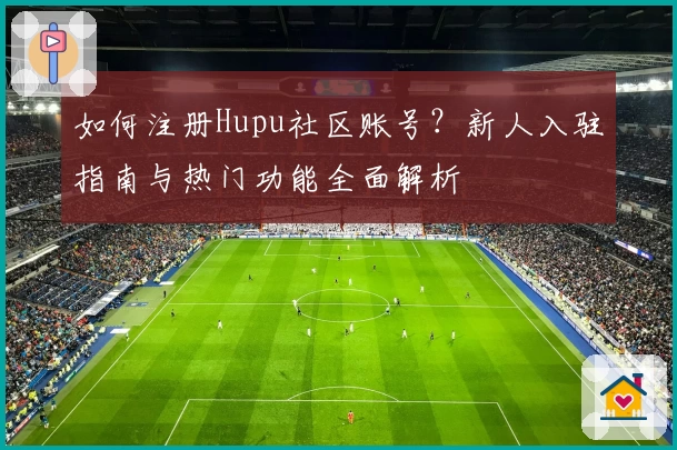 如何注册Hupu社区账号？新人入驻指南与热门功能全面解析