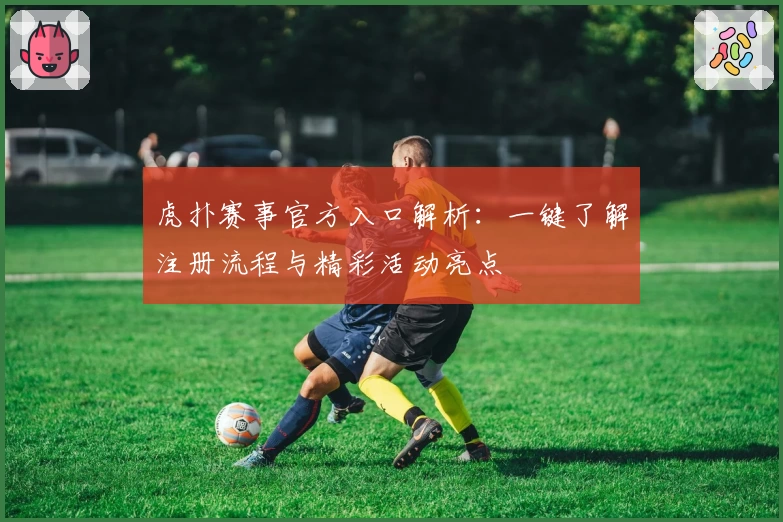 虎扑赛事官方入口解析：一键了解注册流程与精彩活动亮点