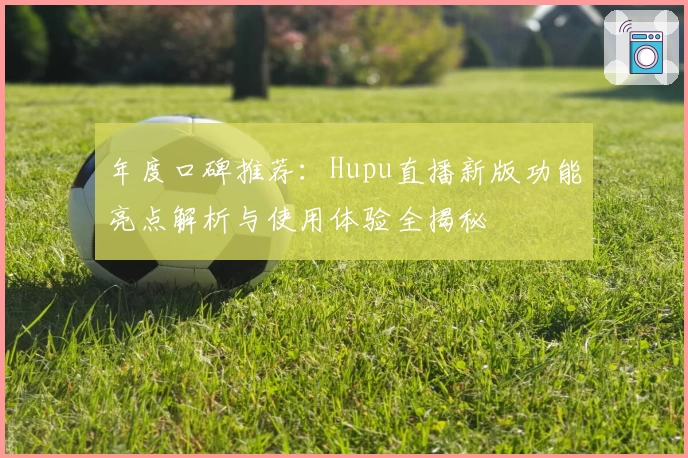 年度口碑推荐：Hupu直播新版功能亮点解析与使用体验全揭秘