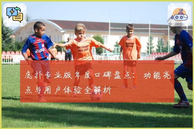 虎扑专业版年度口碑盘点：功能亮点与用户体验全解析