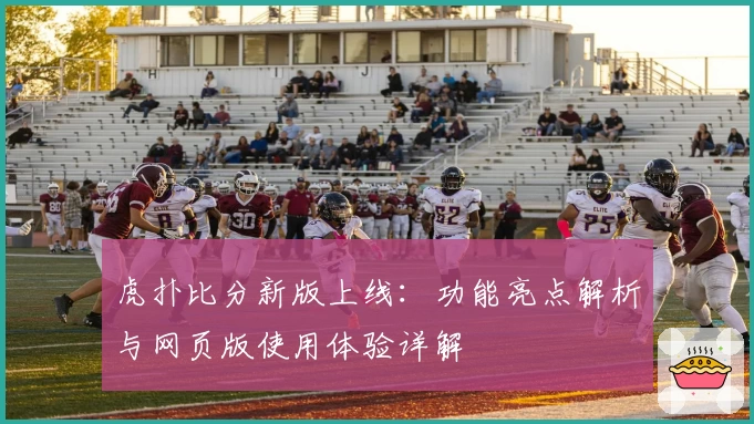 虎扑比分新版上线：功能亮点解析与网页版使用体验详解