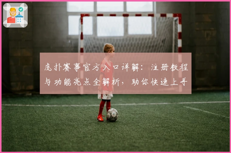 虎扑赛事官方入口详解：注册教程与功能亮点全解析，助你快速上手体验精彩对战