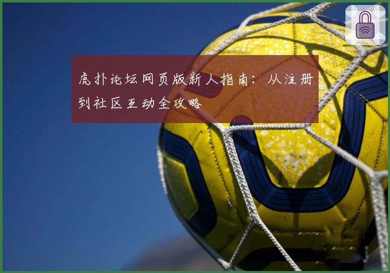 虎扑论坛网页版新人指南：从注册到社区互动全攻略