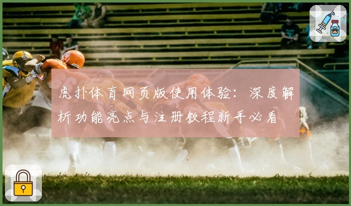 虎扑体育网页版使用体验：深度解析功能亮点与注册教程新手必看