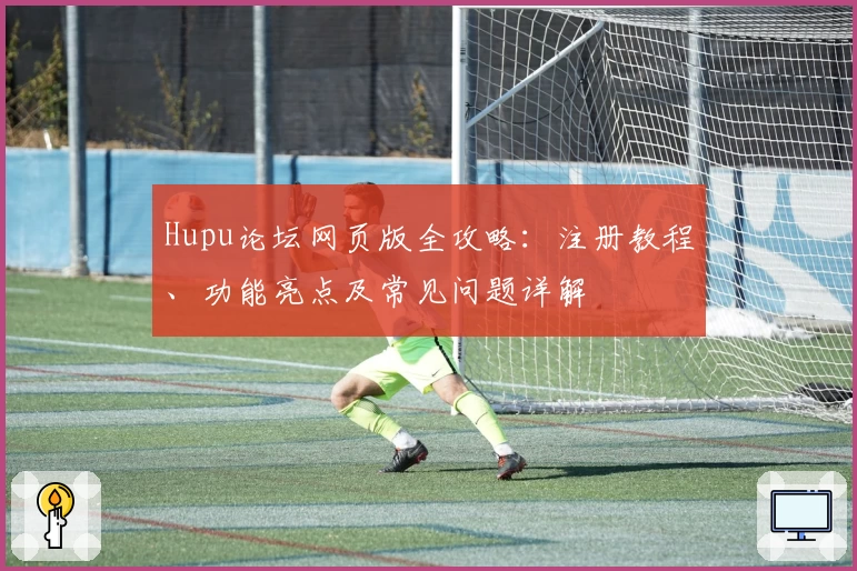 Hupu论坛网页版全攻略：注册教程、功能亮点及常见问题详解