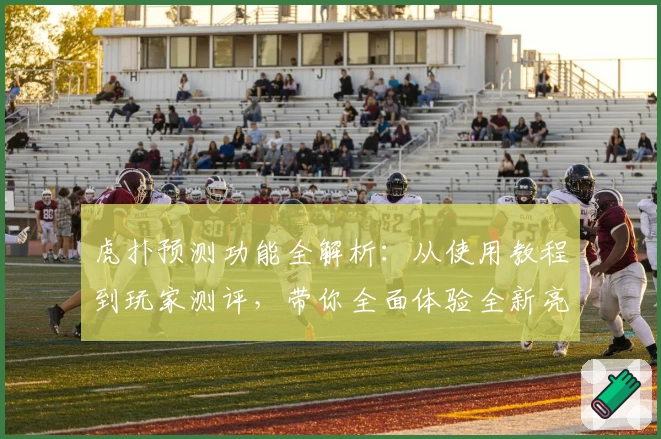 虎扑预测功能全解析：从使用教程到玩家测评，带你全面体验全新亮点