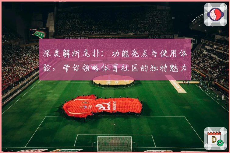 深度解析虎扑：功能亮点与使用体验，带你领略体育社区的独特魅力
