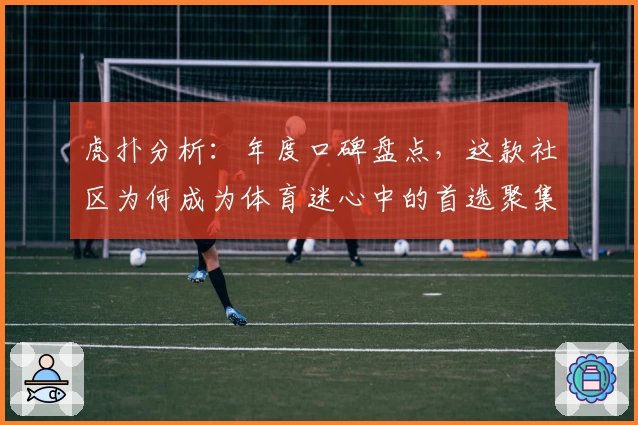 虎扑分析：年度口碑盘点，这款社区为何成为体育迷心中的首选聚集地？