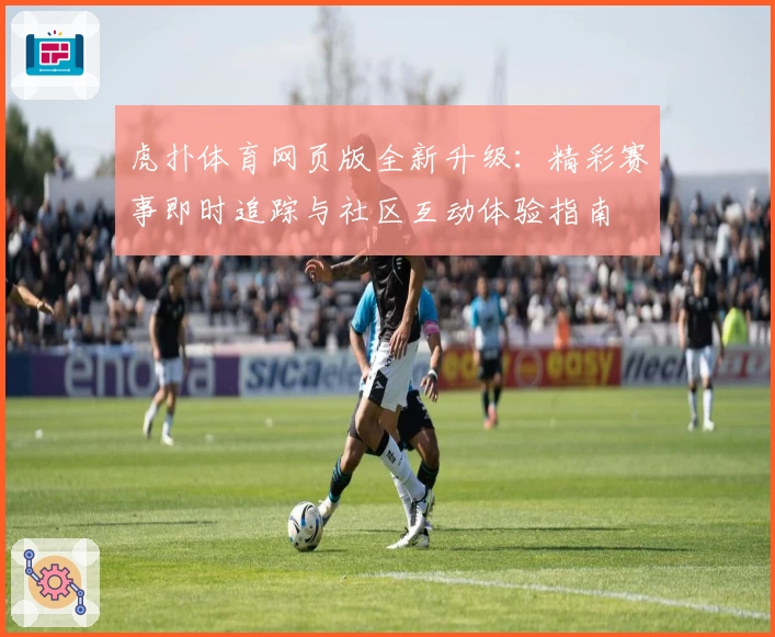 虎扑体育网页版全新升级：精彩赛事即时追踪与社区互动体验指南