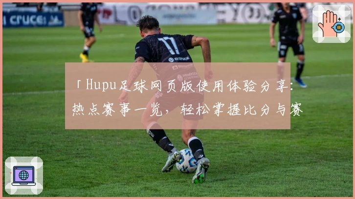 「Hupu足球网页版使用体验分享：热点赛事一览，轻松掌握比分与赛况」