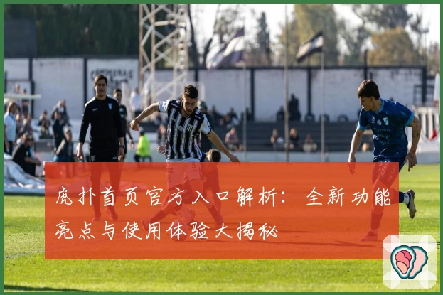 虎扑首页官方入口解析：全新功能亮点与使用体验大揭秘