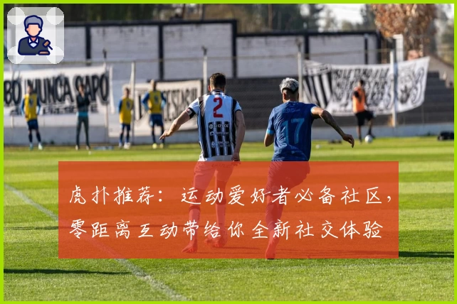 虎扑推荐：运动爱好者必备社区，零距离互动带给你全新社交体验