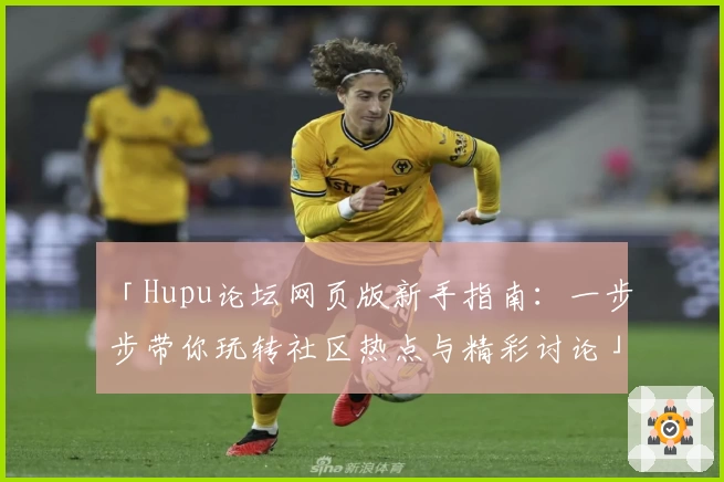 「Hupu论坛网页版新手指南：一步步带你玩转社区热点与精彩讨论」