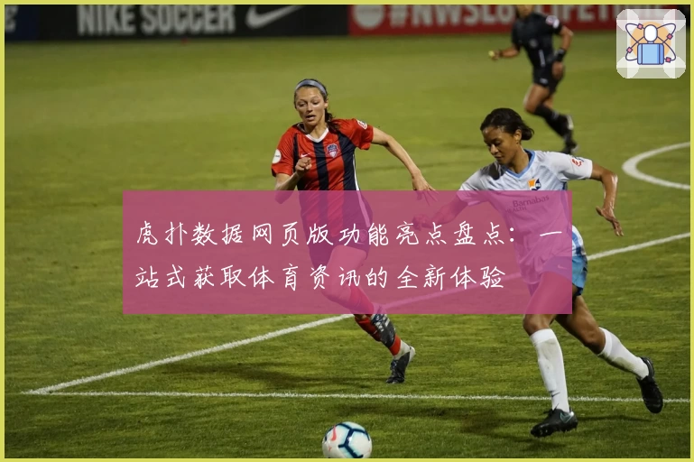 虎扑数据网页版功能亮点盘点：一站式获取体育资讯的全新体验