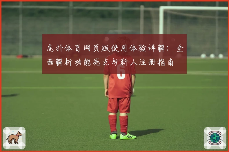 虎扑体育网页版使用体验详解：全面解析功能亮点与新人注册指南