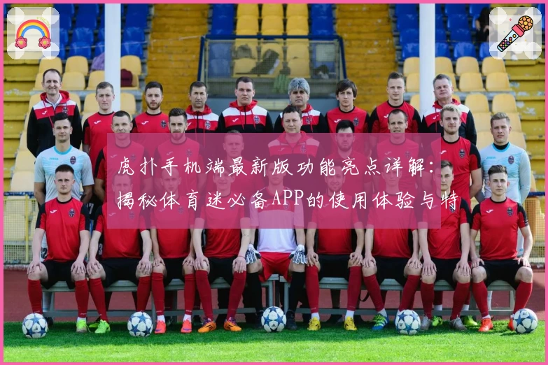 虎扑手机端最新版功能亮点详解：揭秘体育迷必备APP的使用体验与特点