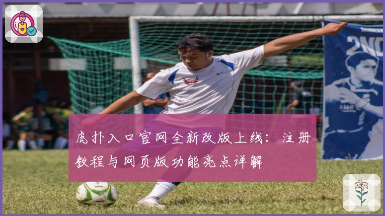 虎扑入口官网全新改版上线：注册教程与网页版功能亮点详解