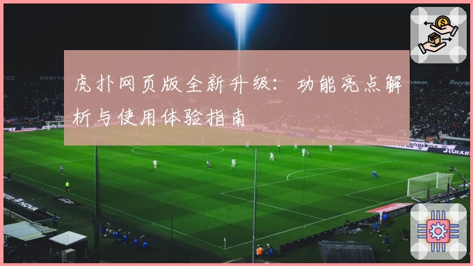 虎扑网页版全新升级：功能亮点解析与使用体验指南