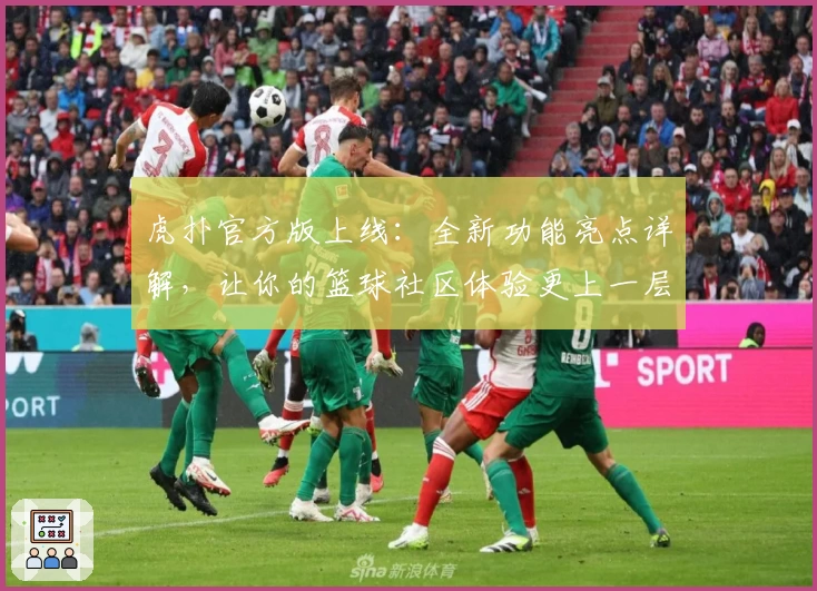 虎扑官方版上线：全新功能亮点详解，让你的篮球社区体验更上一层楼
