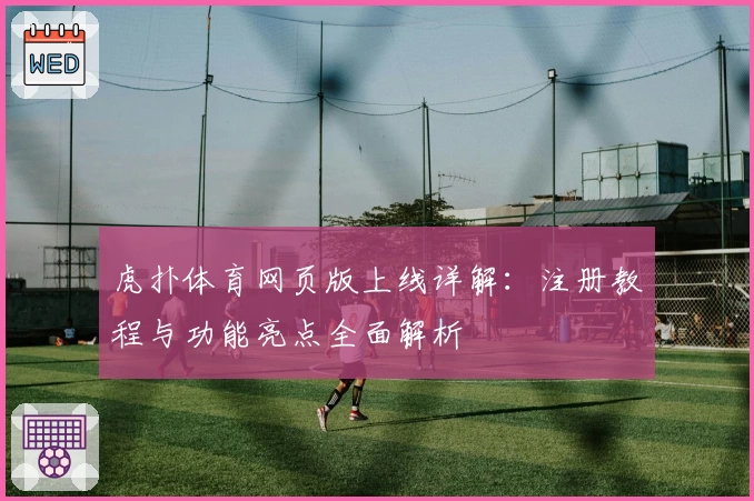 虎扑体育网页版上线详解：注册教程与功能亮点全面解析
